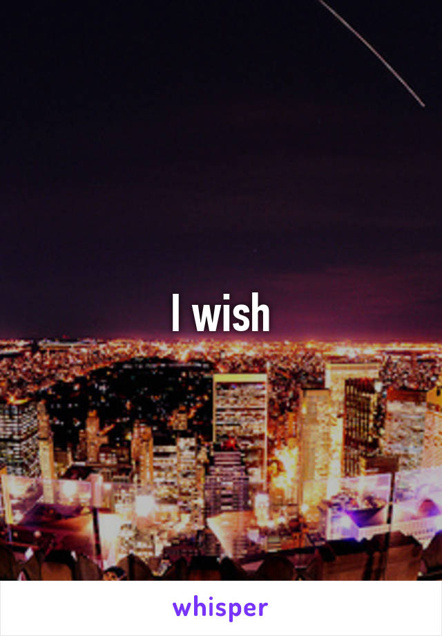 I wish