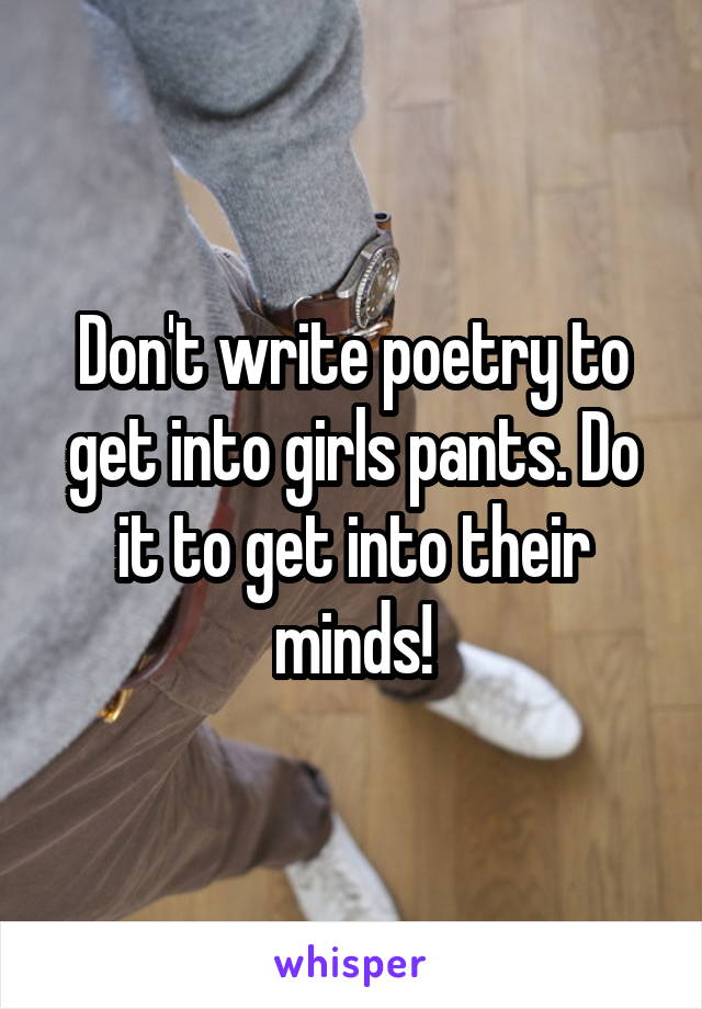 Don't write poetry to get into girls pants. Do it to get into their minds!