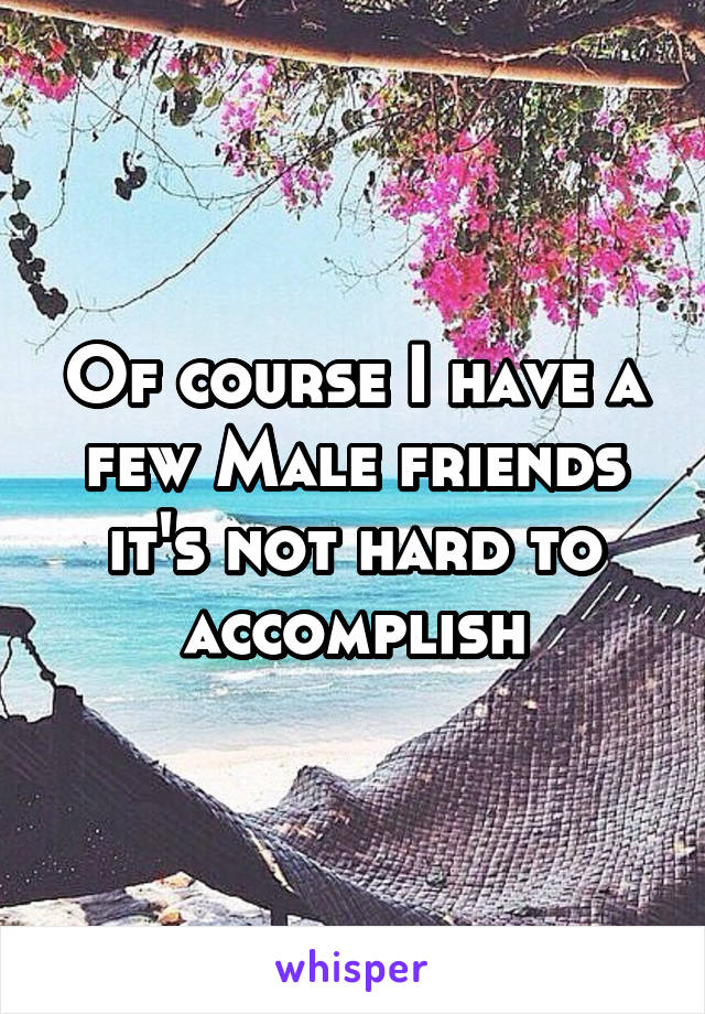 Of course I have a few Male friends it's not hard to accomplish