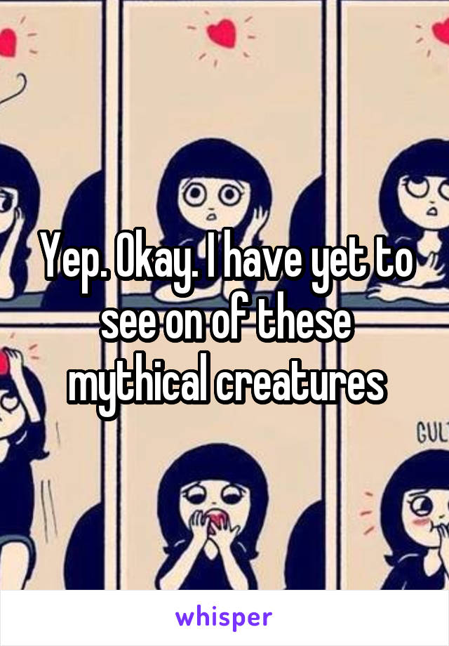 Yep. Okay. I have yet to see on of these mythical creatures