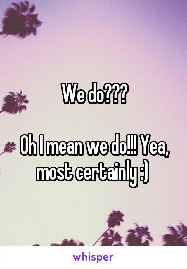 We do???

Oh I mean we do!!! Yea, most certainly :) 