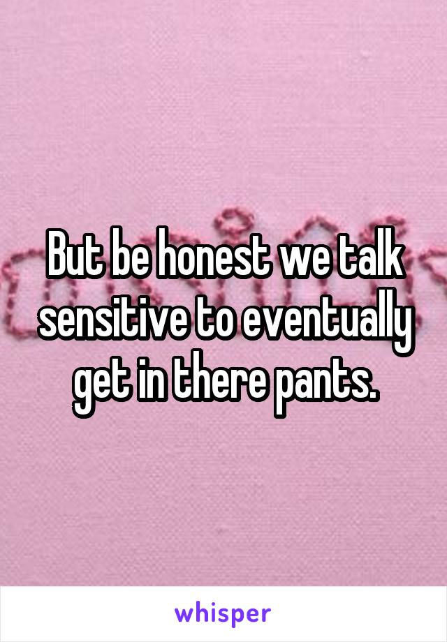 But be honest we talk sensitive to eventually get in there pants.