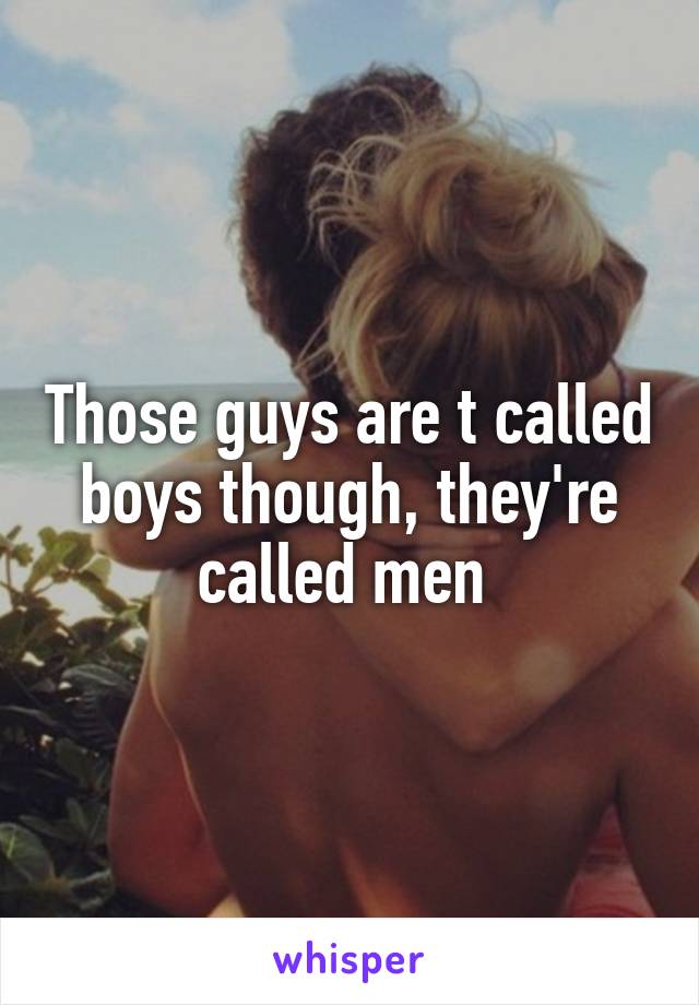 Those guys are t called boys though, they're called men 