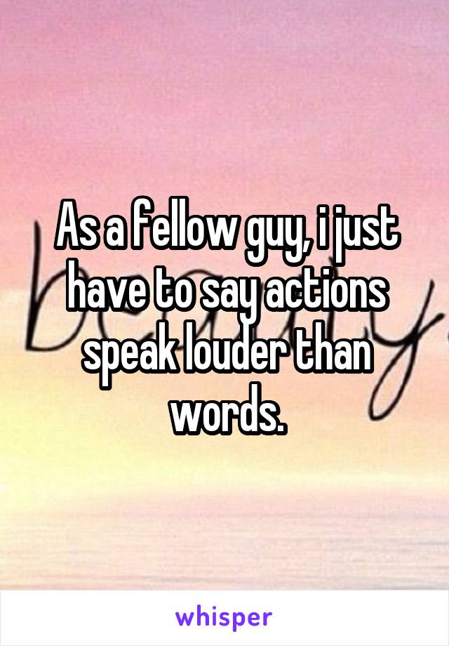 As a fellow guy, i just have to say actions speak louder than words.