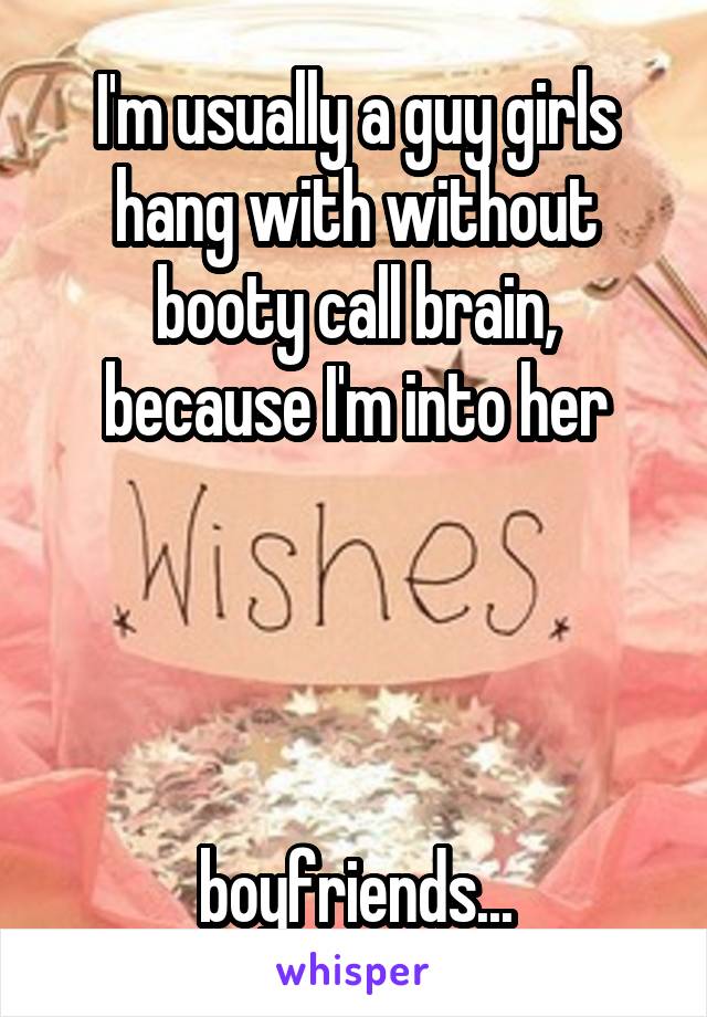 I'm usually a guy girls hang with without booty call brain, because I'm into her




boyfriends...