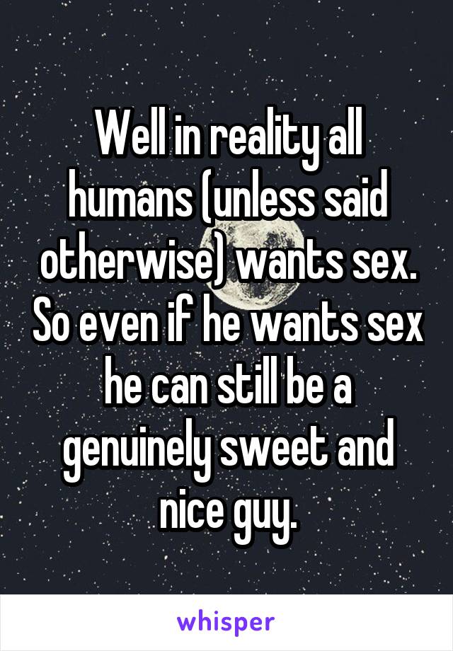 Well in reality all humans (unless said otherwise) wants sex. So even if he wants sex he can still be a genuinely sweet and nice guy.