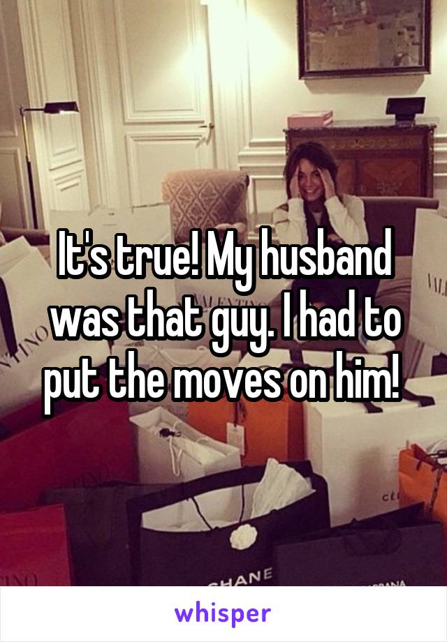 It's true! My husband was that guy. I had to put the moves on him! 