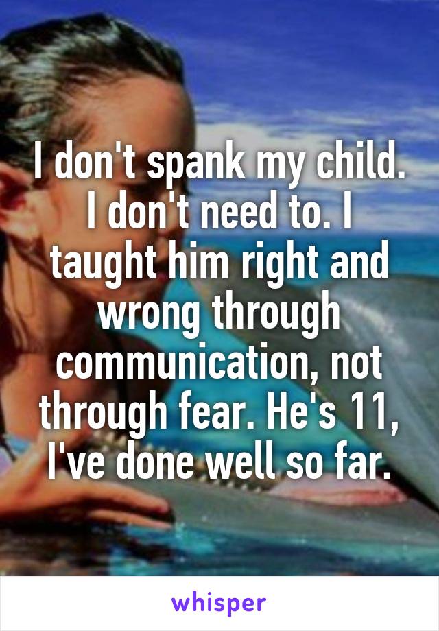 I don't spank my child. I don't need to. I taught him right and wrong through communication, not through fear. He's 11, I've done well so far.