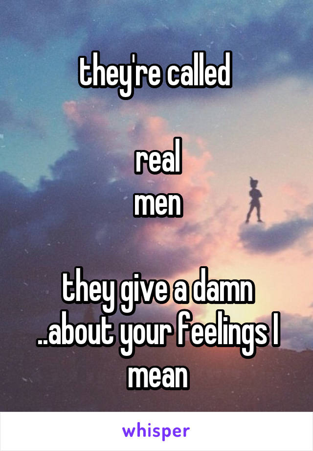 they're called 

real
men

they give a damn
..about your feelings I mean