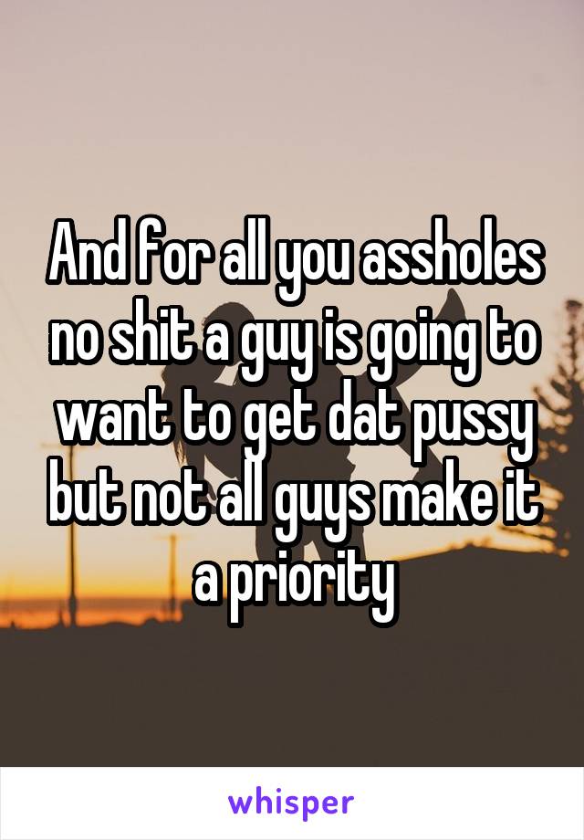 And for all you assholes no shit a guy is going to want to get dat pussy but not all guys make it a priority