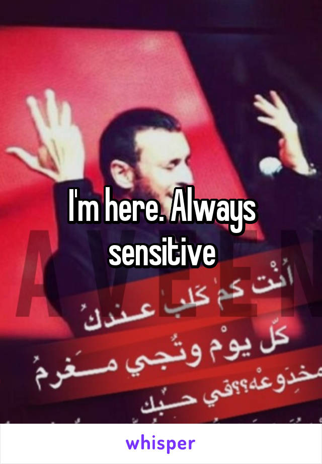 I'm here. Always sensitive