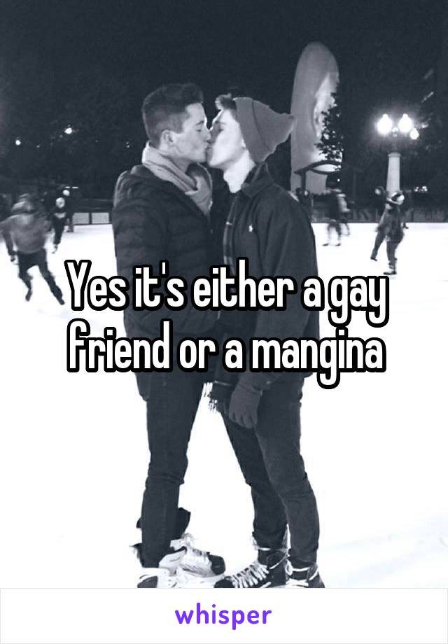 Yes it's either a gay friend or a mangina