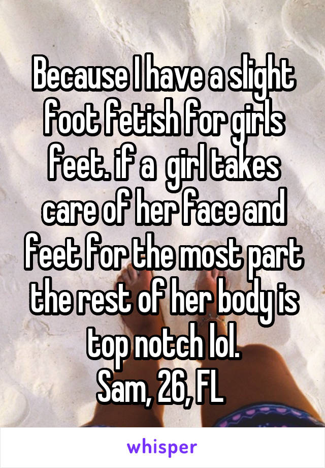 Because I have a slight foot fetish for girls feet. if a  girl takes care of her face and feet for the most part the rest of her body is top notch lol.
Sam, 26, FL 