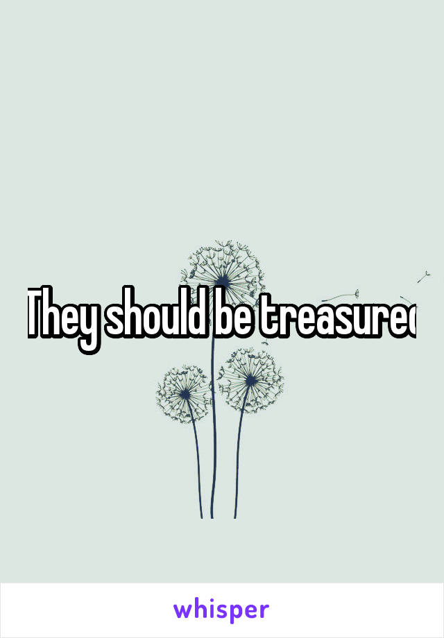 They should be treasured