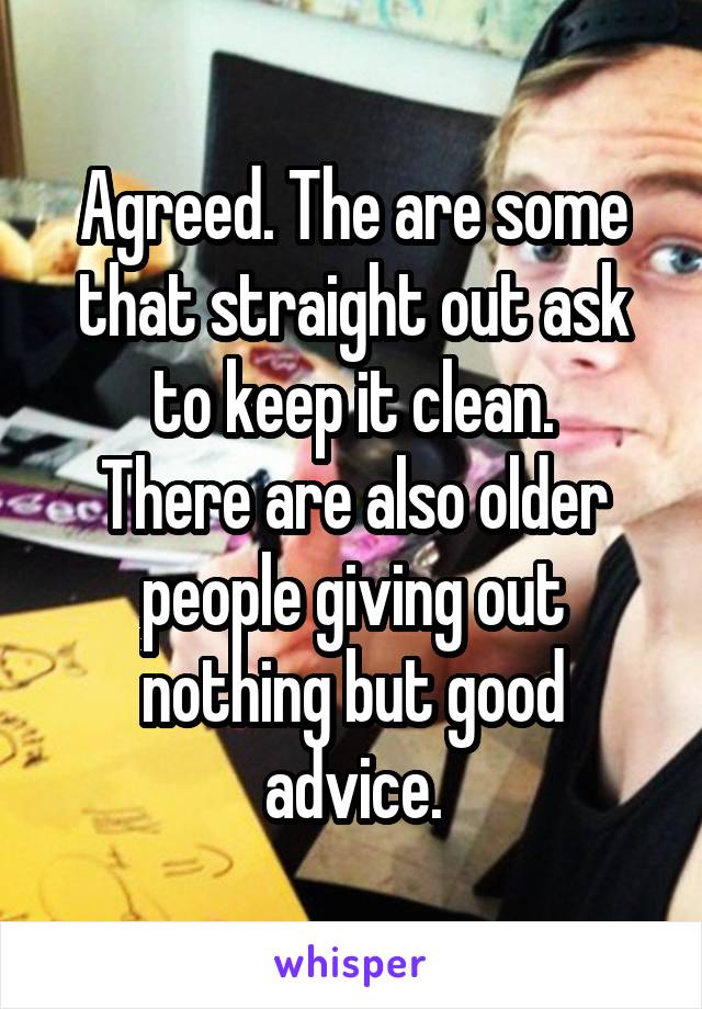 Agreed. The are some that straight out ask to keep it clean.
There are also older people giving out nothing but good advice.
