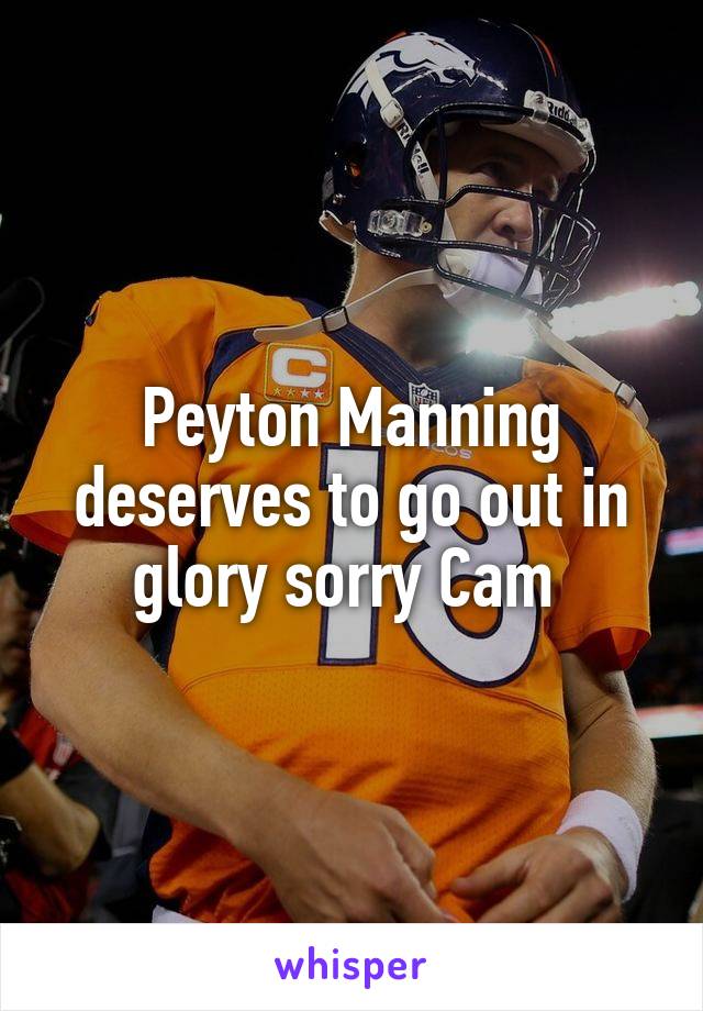 Peyton Manning deserves to go out in glory sorry Cam 