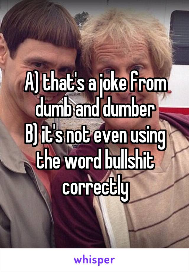 A) that's a joke from dumb and dumber
B) it's not even using the word bullshit correctly