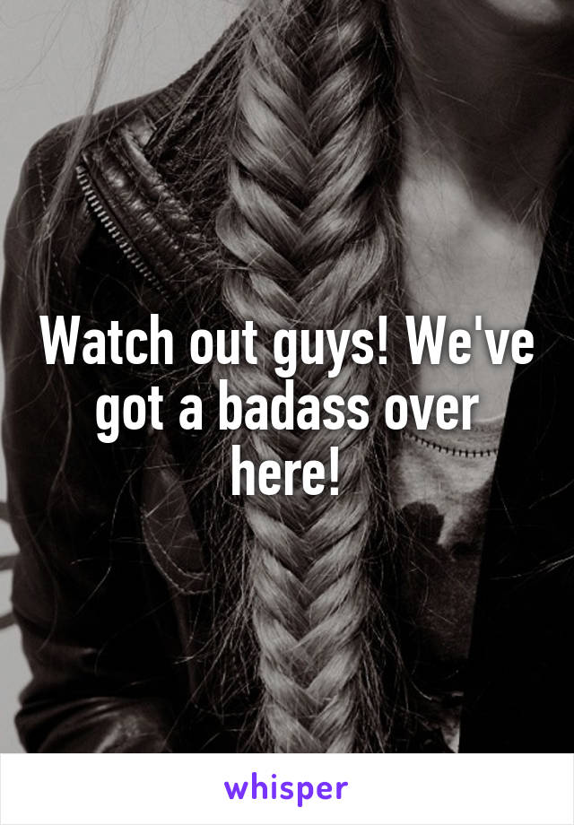 Watch out guys! We've got a badass over here!