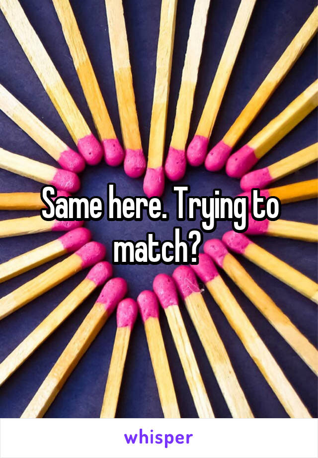 Same here. Trying to match? 