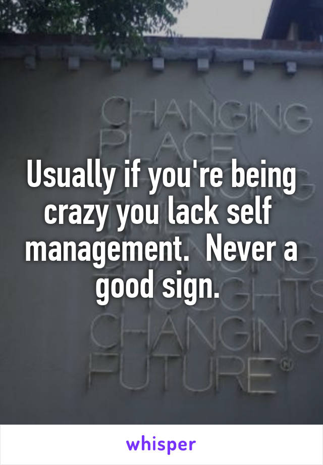 Usually if you're being crazy you lack self  management.  Never a good sign. 
