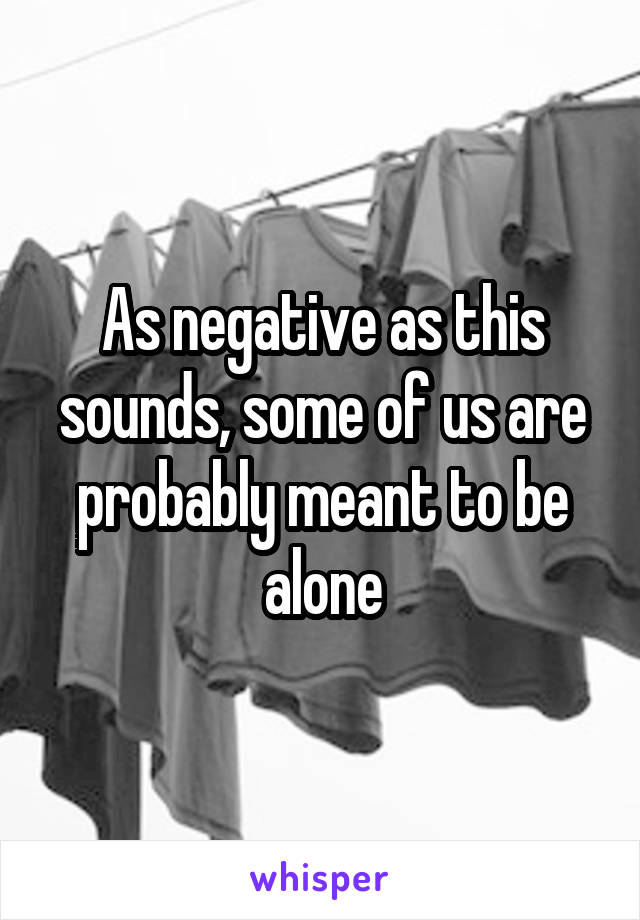 As negative as this sounds, some of us are probably meant to be alone