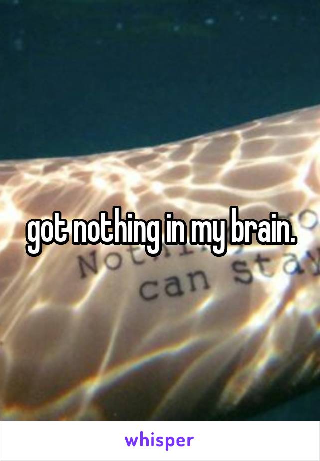 got nothing in my brain.