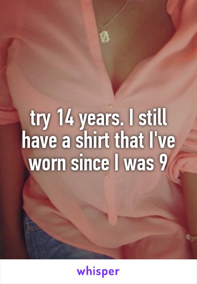 try 14 years. I still have a shirt that I've worn since I was 9