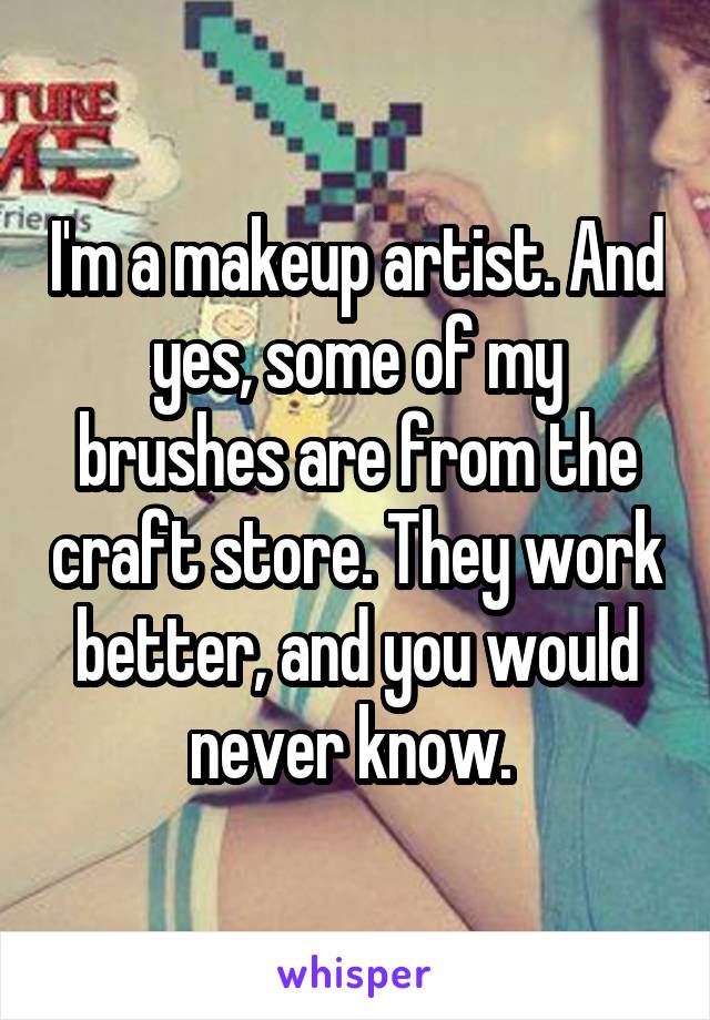 I'm a makeup artist. And yes, some of my brushes are from the craft store. They work better, and you would never know. 