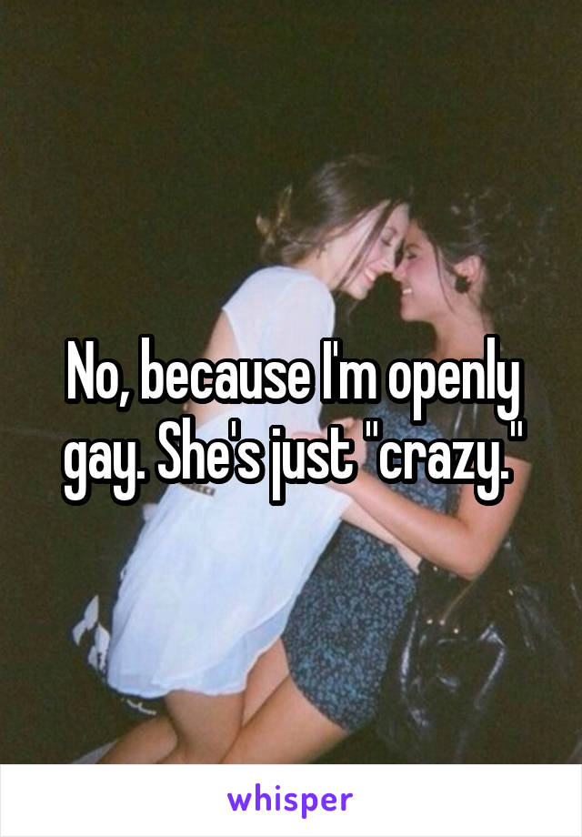 No, because I'm openly gay. She's just "crazy."