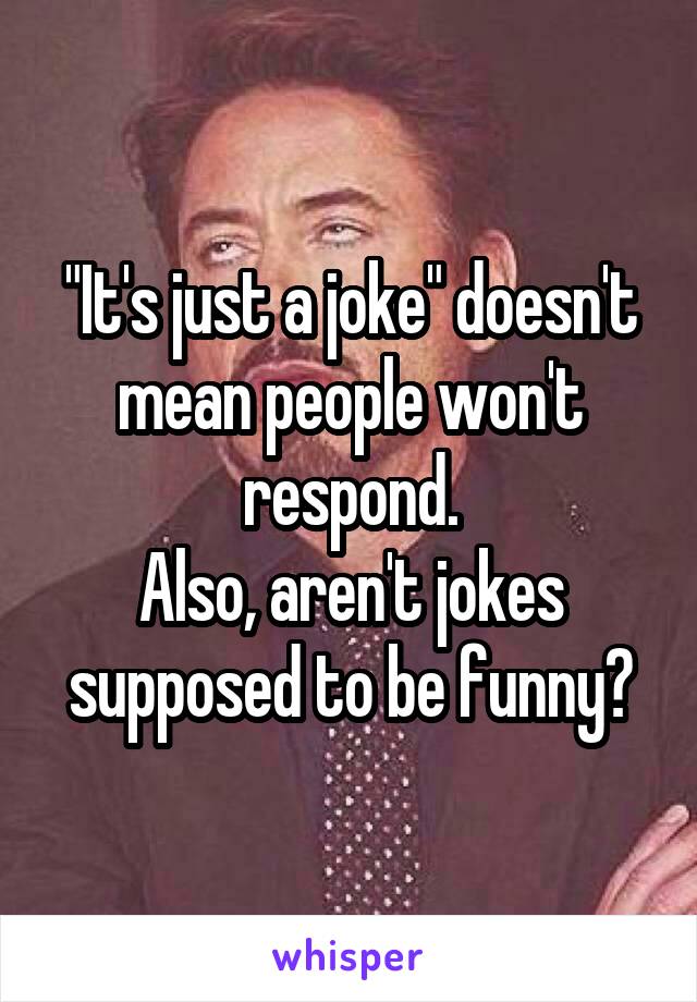 "It's just a joke" doesn't mean people won't respond.
Also, aren't jokes supposed to be funny?