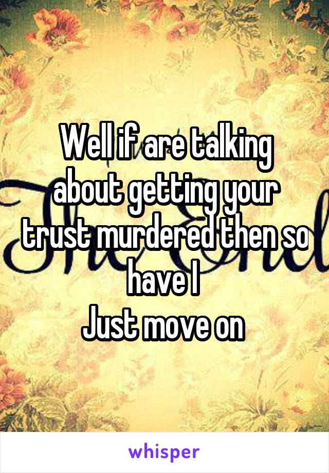 Well if are talking about getting your trust murdered then so have I 
Just move on 