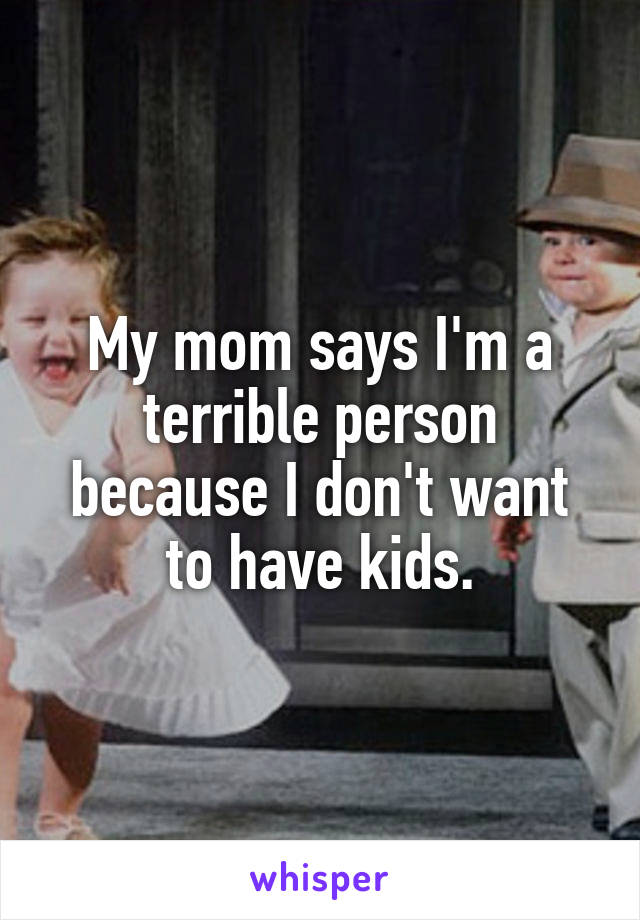 My mom says I'm a terrible person because I don't want to have kids.
