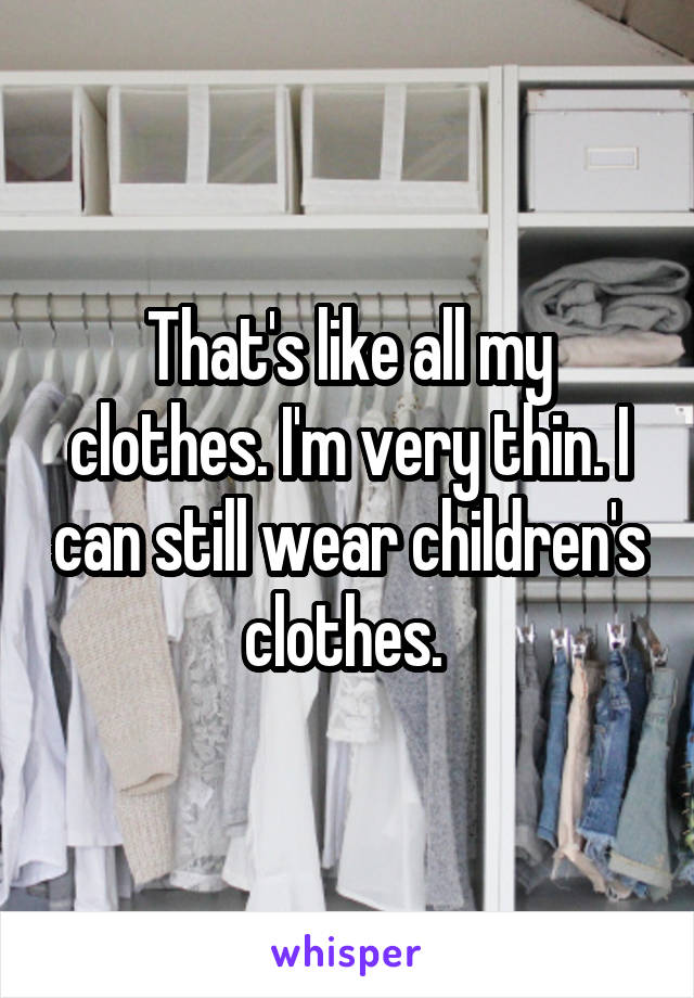 That's like all my clothes. I'm very thin. I can still wear children's clothes. 