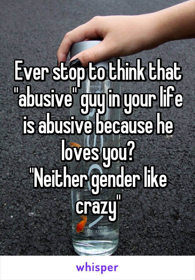 Ever stop to think that "abusive" guy in your life is abusive because he loves you?
"Neither gender like crazy"