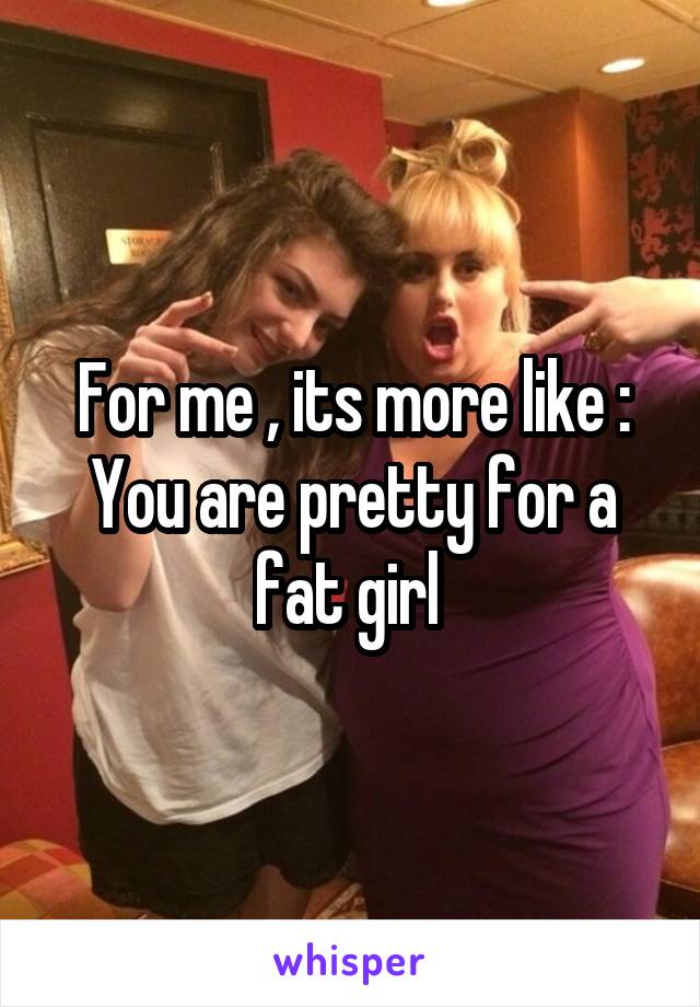 For me , its more like :
You are pretty for a fat girl 