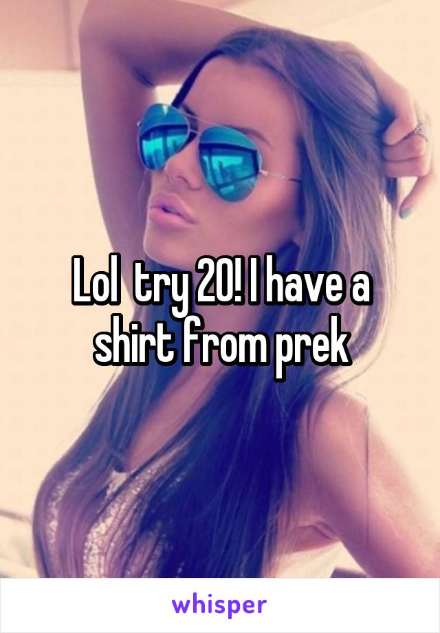 Lol  try 20! I have a shirt from prek