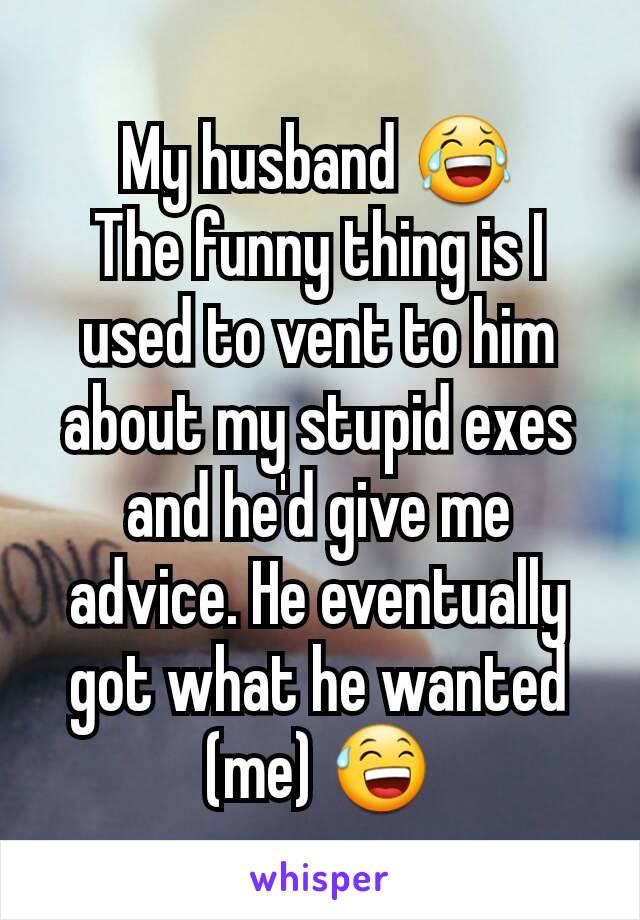 My husband 😂
The funny thing is I used to vent to him about my stupid exes and he'd give me advice. He eventually got what he wanted (me) 😅