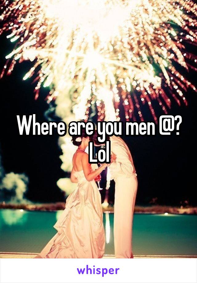 Where are you men @? Lol