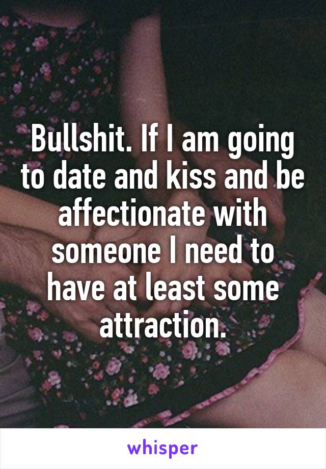 Bullshit. If I am going to date and kiss and be affectionate with someone I need to have at least some attraction.