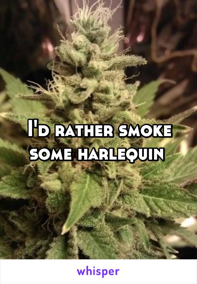 I'd rather smoke some harlequin 