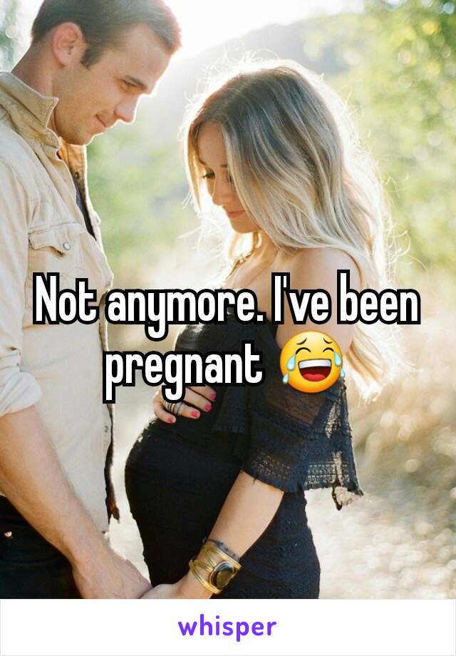 Not anymore. I've been pregnant 😂