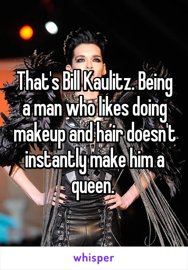 That's Bill Kaulitz. Being a man who likes doing makeup and hair doesn't instantly make him a queen. 