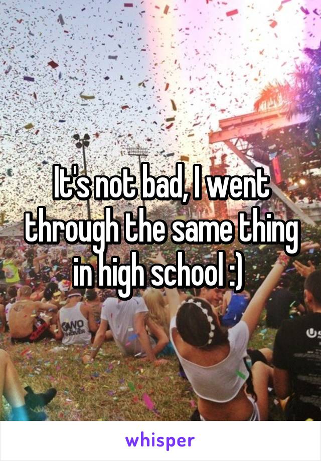 It's not bad, I went through the same thing in high school :) 