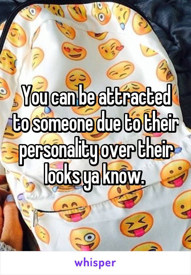 You can be attracted to someone due to their personality over their looks ya know. 