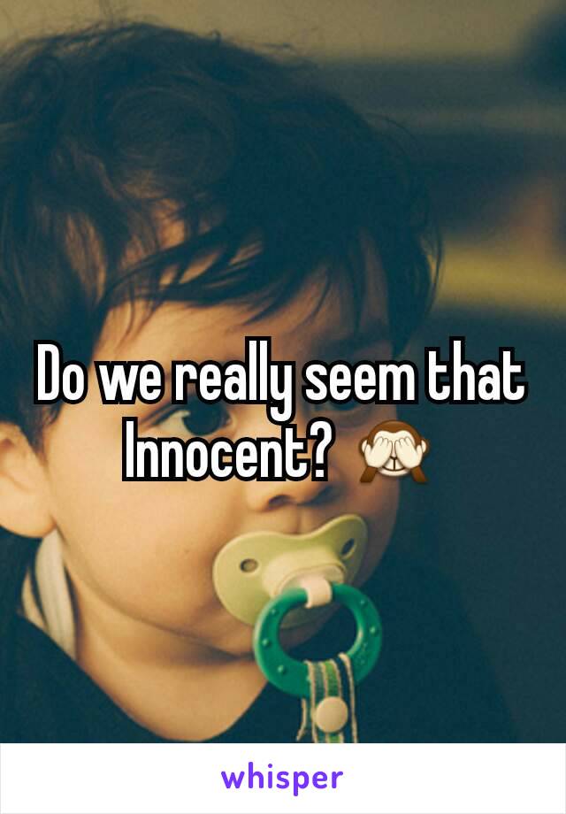 Do we really seem that Innocent? 🙈
