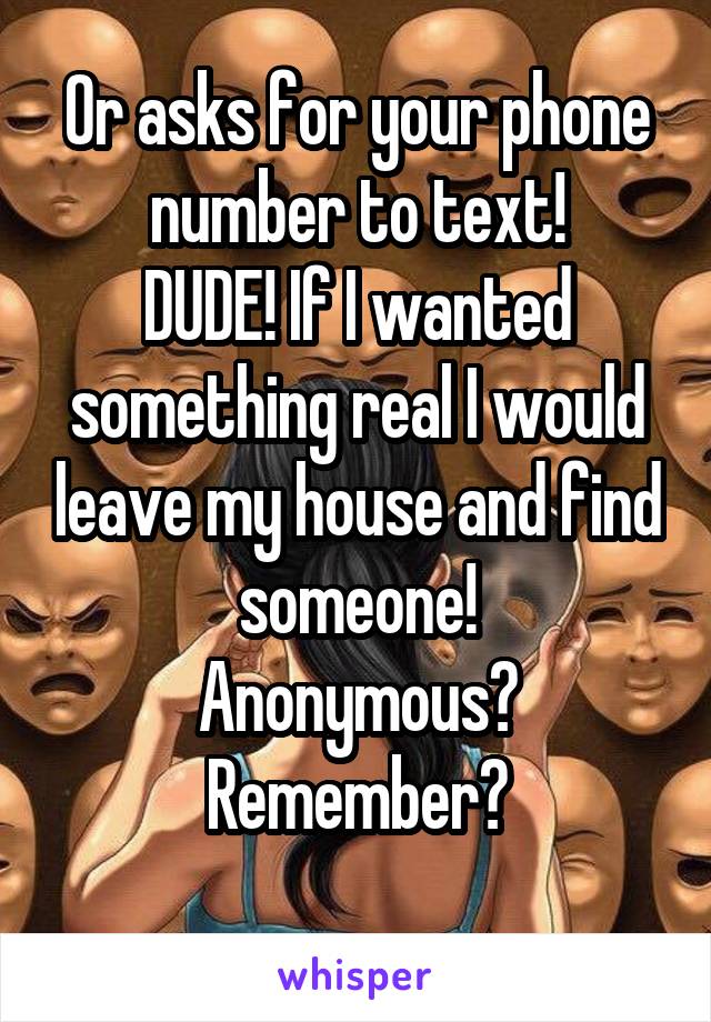 Or asks for your phone number to text!
DUDE! If I wanted something real I would leave my house and find someone!
Anonymous? Remember?
