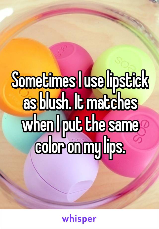 Sometimes I use lipstick as blush. It matches when I put the same color on my lips.