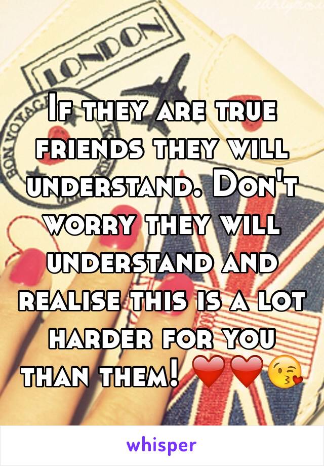 If they are true friends they will understand. Don't worry they will understand and realise this is a lot harder for you than them! ❤️❤️😘