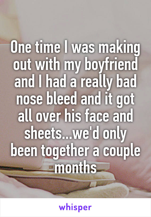 One time I was making out with my boyfriend and I had a really bad nose bleed and it got all over his face and sheets...we'd only been together a couple months