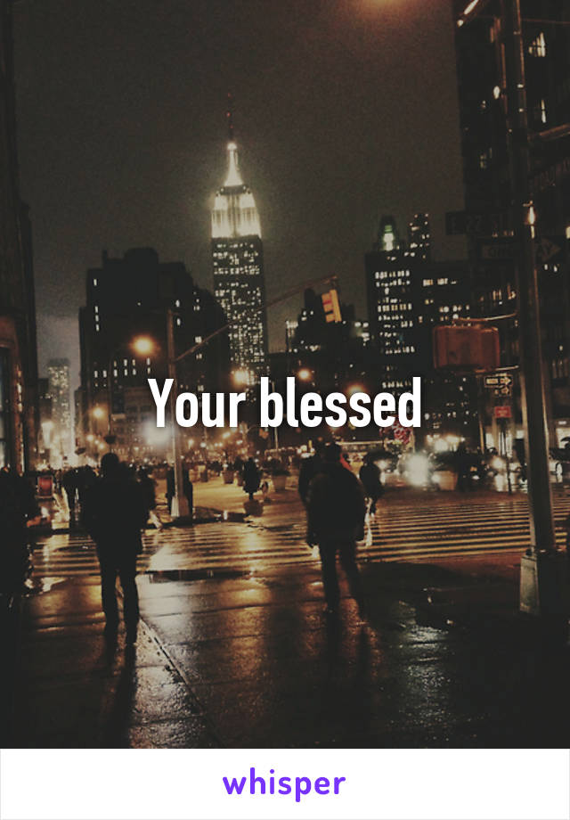 Your blessed